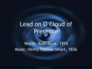 Lead on O Cloud of Presence Words: Ruth Duck, 1974 Music: Henry Thomas Smart, 1836 
