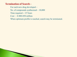 Termination of Search -
For each new drug developed –
No. of compounds synthesized ~ 10,000
Time required  15 Years
Cost ~ $ 800-850 million
When optimum profile is reached, search may be terminated.
 