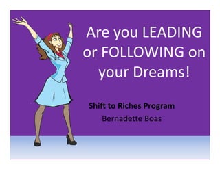 Are you LEADING
or FOLLOWING on
  your Dreams!
Shift to Riches Program
    Bernadette Boas
 