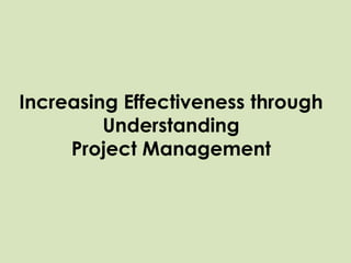 Increasing Effectiveness through
Understanding
Project Management
 