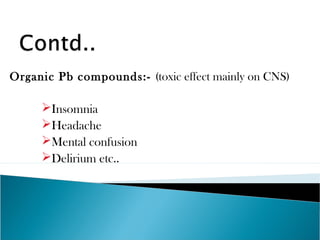 Organic Pb compounds:- (toxic effect mainly on CNS)
Insomnia
Headache
Mental confusion
Delirium etc..
 