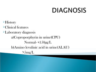 History
Clinical features
Laboratory diagnosis
a)Coproporphyrin in urine(CPU)
Normal- <150µg/L
b)Amino levulinic acid in urine(ALAU)
>5mg/L
 
