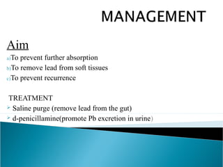 Aim
a)To prevent further absorption
b)To remove lead from soft tissues
c)To prevent recurrence
TREATMENT
 Saline purge (remove lead from the gut)
 d-penicillamine(promote Pb excretion in urine)
 