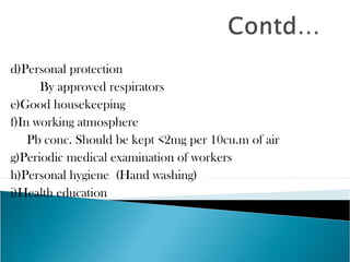 d)Personal protection
By approved respirators
e)Good housekeeping
f)In working atmosphere
Pb conc. Should be kept <2mg per 10cu.m of air
g)Periodic medical examination of workers
h)Personal hygiene (Hand washing)
i)Health education
 
