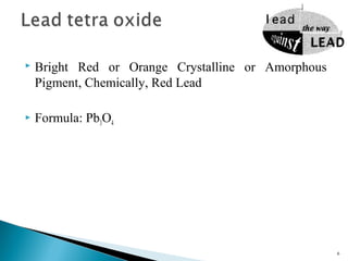  Bright Red or Orange Crystalline or Amorphous
Pigment, Chemically, Red Lead
 Formula: Pb3O4
6
 