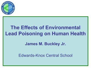 The Effects of Environmental
Lead Poisoning on Human Health
James M. Buckley Jr.
Edwards-Knox Central School
 
