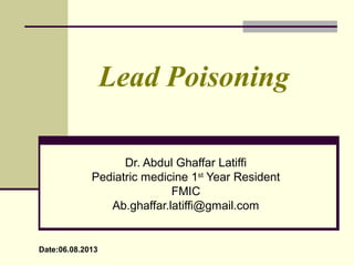 Lead Poisoning
Dr. Abdul Ghaffar Latiffi
Pediatric medicine 1st
Year Resident
FMIC
Ab.ghaffar.latiffi@gmail.com
Date:06.08.2013
 