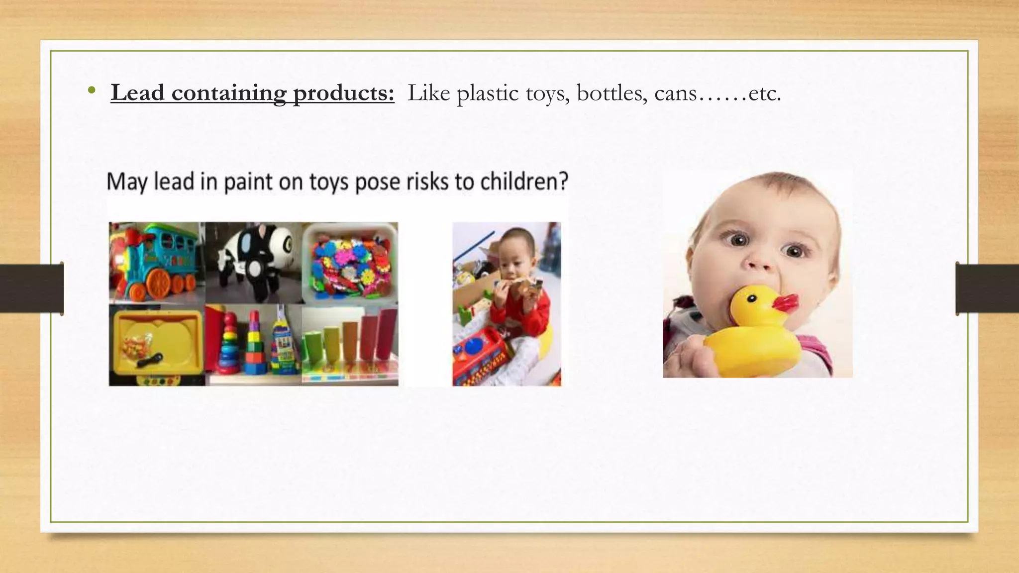 • Lead containing products: Like plastic toys, bottles, cans……etc.
 