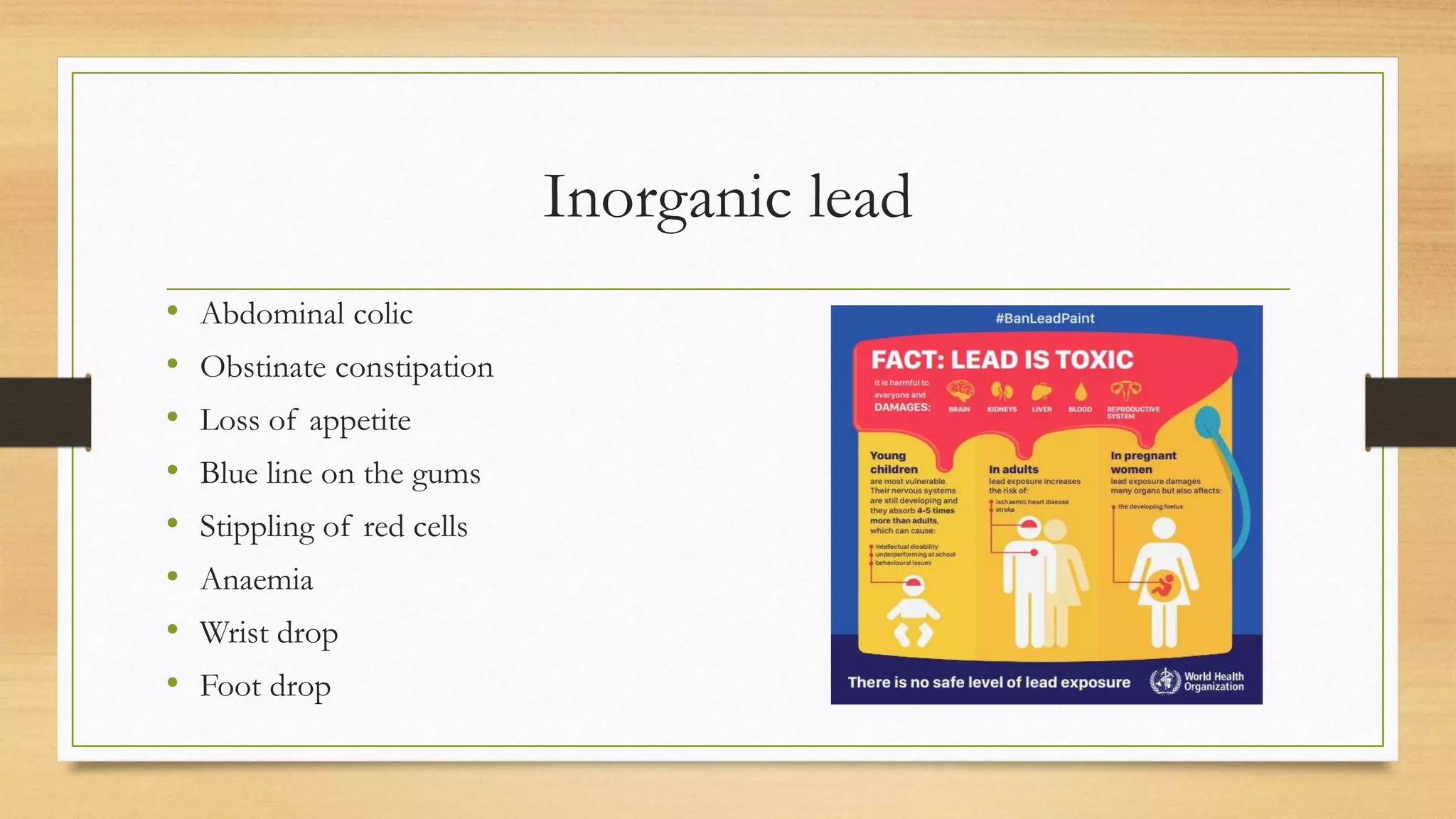 Inorganic lead
• Abdominal colic
• Obstinate constipation
• Loss of appetite
• Blue line on the gums
• Stippling of red cells
• Anaemia
• Wrist drop
• Foot drop
 