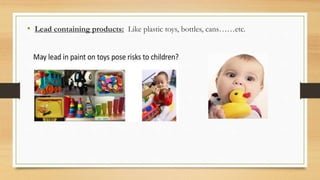• Lead containing products: Like plastic toys, bottles, cans……etc.
 