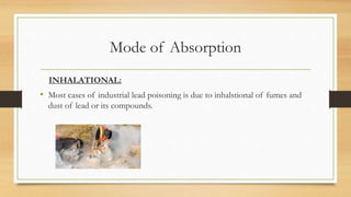 Mode of Absorption
INHALATIONAL:
• Most cases of industrial lead poisoning is due to inhalstional of fumes and
dust of lead or its compounds.
 