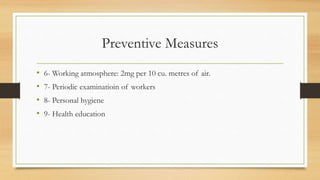 Preventive Measures
• 6- Working atmosphere: 2mg per 10 cu. metres of air.
• 7- Periodic examinatioin of workers
• 8- Personal hygiene
• 9- Health education
 