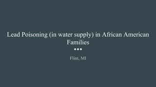 Lead Poisoning (in water supply) in African American
Families
Flint, MI
 