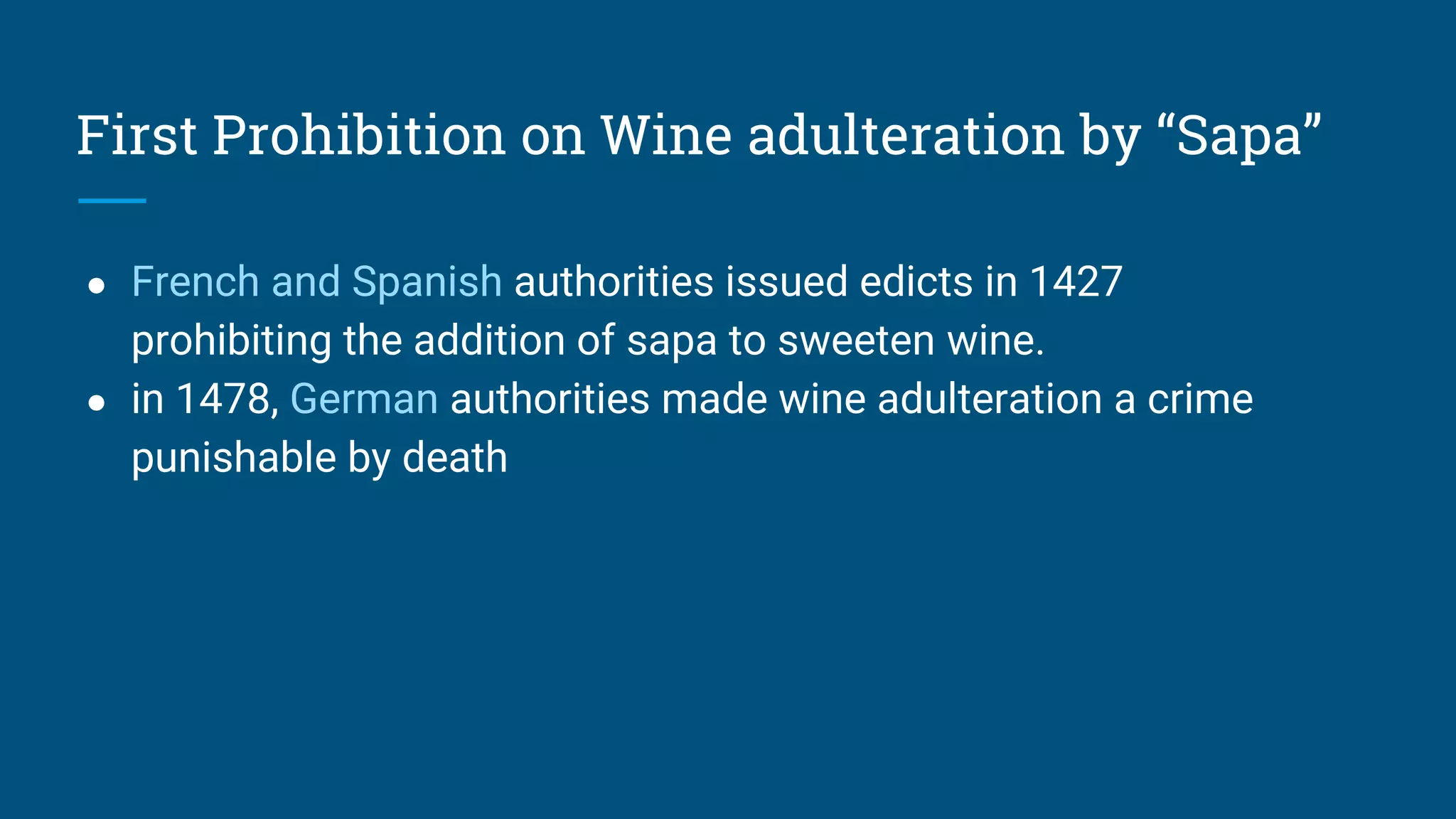 First Prohibition on Wine adulteration by “Sapa”
● French and Spanish authorities issued edicts in 1427
prohibiting the addition of sapa to sweeten wine.
● in 1478, German authorities made wine adulteration a crime
punishable by death
 