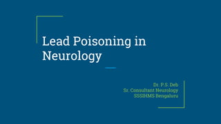 Lead Poisoning in
Neurology
Dr. P.S. Deb
Sr. Consultant Neurology
SSSIHMS Bengaluru
 