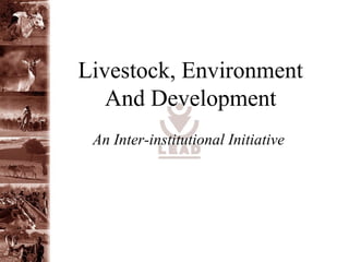 Livestock, Environment
   And Development
 An Inter-institutional Initiative
 