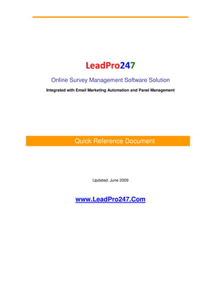 LeadPro247
  Online Survey Management Software Solution
Integrated with Email Marketing Automation and Panel Management




             Quick Reference Document




                      Updated: June 2009



              www.LeadPro247.Com
 