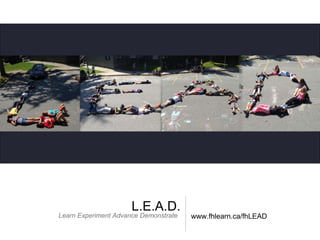 L.E.A.D.
Learn Experiment Advance Demonstrate www.fhlearn.ca/fhLEAD
 