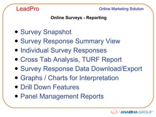 Online Surveys - Reporting Survey Snapshot Survey Response Summary View Individual Survey Responses Cross Tab Analysis, TURF Report Survey Response Data Download/Export Graphs / Charts for Interpretation Drill Down Features Panel Management Reports 