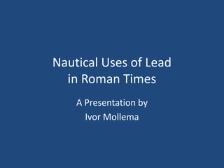 Nautical Uses of Lead
  in Roman Times
    A Presentation by
      Ivor Mollema
 
