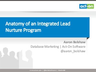 www.act-on.com | @ActOnSoftware | #ActOnSW
Anatomy of an Integrated Lead
Nurture Program
Aaron Bolshaw
Database Marketing | Act-On Software
@aaron_bolshaw
 