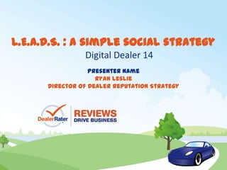 Presenter Name
Ryan Leslie
Director of Dealer Reputation Strategy
L.E.A.D.S. : a simple social strategy
Digital Dealer 14
 