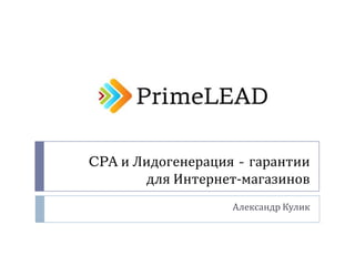 CPA и Лидогенерация - гарантии
для Интернет-магазинов
Александр Кулик
 