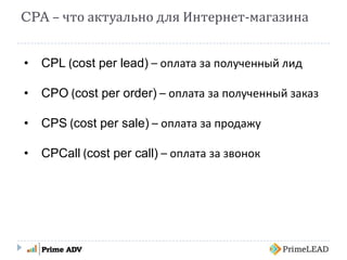 CPA – что актуально для Интернет-магазина
• CPL (cost per lead) – оплата за полученный лид
• CPO (cost per order) – оплата за полученный заказ
• CPS (cost per sale) – оплата за продажу
• CPCall (cost per call) – оплата за звонок
 