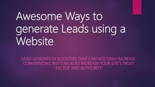 Awesome Ways to
generate Leads using a
Website
LEAD GENERATION BOOSTERS THAT CAN NOT ONLY INCREASE
CONVERSIONS, BUT CAN ALSO INCREASE YOUR SITE’S TRUST
FACTOR AND AUTHORITY
 
