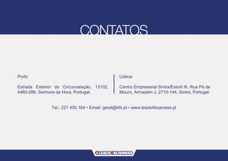 Porto
Estrada Exterior da Circunvalação, 13102,
4460-286, Senhora da Hora, Portugal.
Lisboa
Centro Empresarial Sintra/Estoril III, Rua Pé de
Mouro, Armazém J, 2710-144, Sintra, Portugal.
Tel.: 221 450 164 • Email: geral@l4b.pt • www.leads4business.pt
 