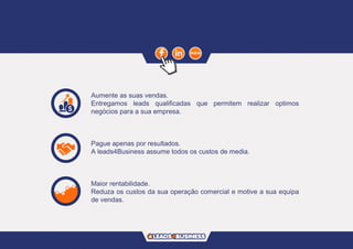Aumente as suas vendas.
Entregamos leads qualificadas que permitem realizar optimos
negócios para a sua empresa.
Pague apenas por resultados.
A leads4Business assume todos os custos de media.
Maior rentabilidade.
Reduza os custos da sua operação comercial e motive a sua equipa
de vendas.
 