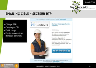 Stand F 56
 Ciblage BTP
 Campagne CPL
 En fil rouge
 Plusieurs centaines
de leads par mois
Agence B2B - Salon e-Commerce 2013 35
 