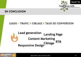 Stand F 56
= X X
Agence B2B - Salon e-Commerce 2013 47
Lead generation
Landing Page
Responsive Design
Ciblage RTB
Content Marketing
 
