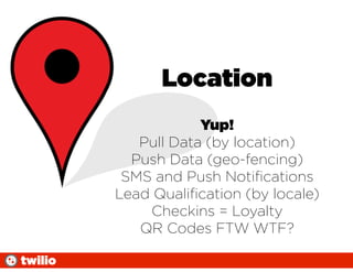 Location
                     Yup!
            Pull Data (by location)
           Push Data (geo-fencing)
          SMS and Push Notiﬁcations
         Lead Qualiﬁcation (by locale)
             Checkins = Loyalty
            QR Codes FTW WTF?

twilio
 