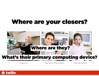 Where are your closers?



            Where are they?
                  and
What’s their primary computing device?
          Agents   Service Providers   Home Reps



 twilio
 
