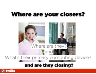 Where are your closers?




            Where are they?
                  and
What’s their primary computing device?
         and are they closing?
twilio
 