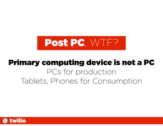 Post PC, WTF?
Primary computing device is not a PC
          PCs for production
   Tablets, Phones for Consumption




twilio
 