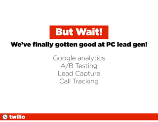 But Wait!
We’ve ﬁnally gotten good at PC lead gen!

            Google analytics
              A/B Testing
             Lead Capture
             Call Tracking




twilio
 