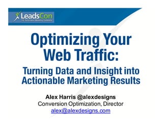 Optimizing Your
Web Traffic:
Turning Data and Insight into
Actionable Marketing Results
Alex Harris @alexdesigns
Conversion Optimization, Director
alex@alexdesigns.com
 