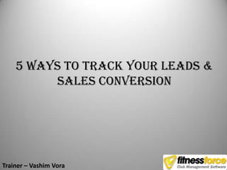 5 Ways to Track your Leads &
         Sales Conversion




Trainer – Vashim Vora
 