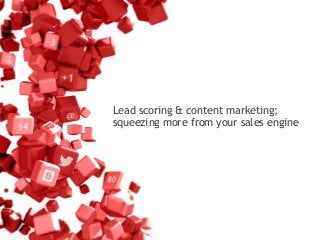 Lead scoring & content marketing;
squeezing more from your sales engine
 