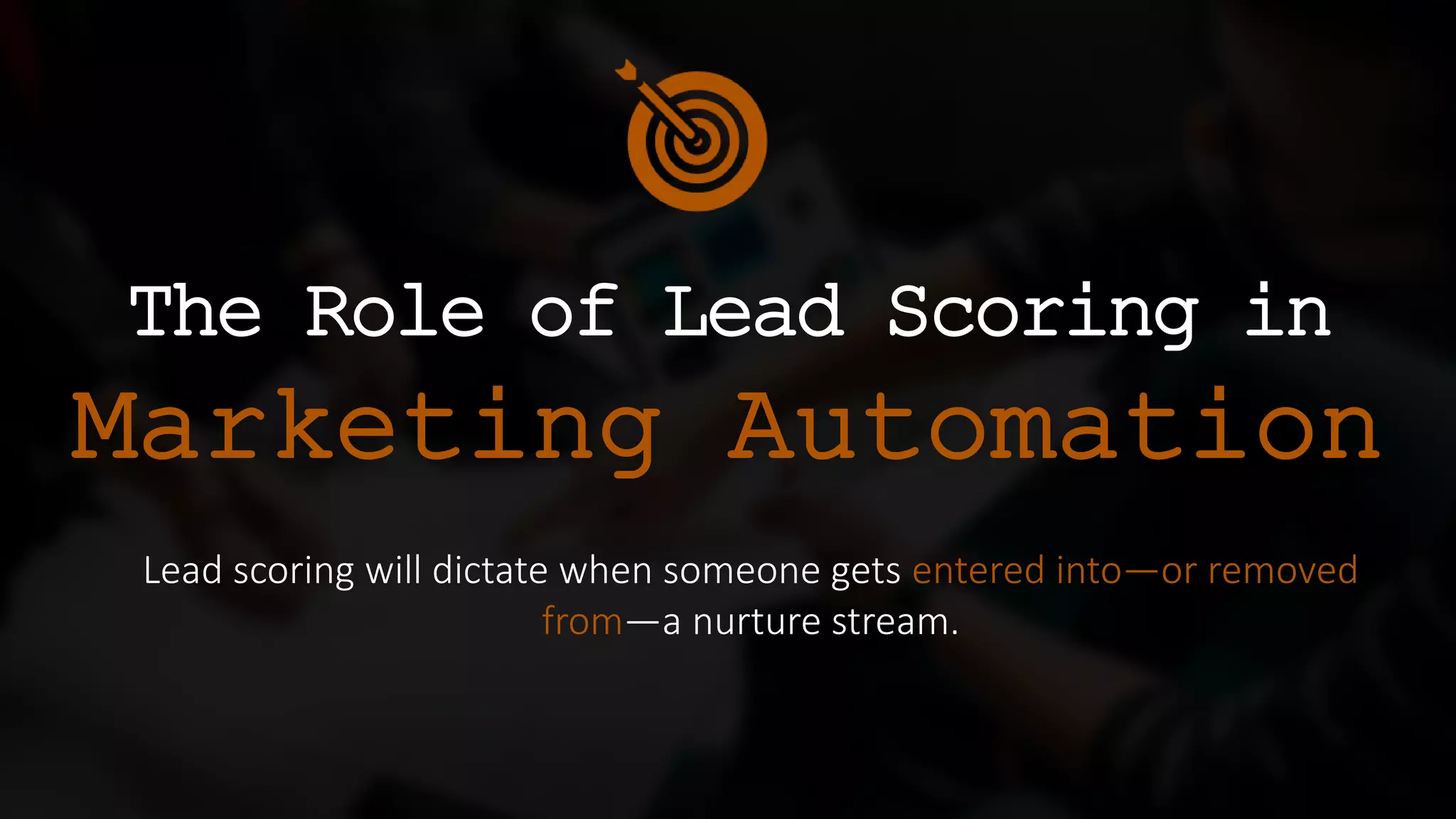 The Role of Lead Scoring in
Marketing Automation
Lead scoring will dictate when someone gets entered into—or removed
from—a nurture stream.
 