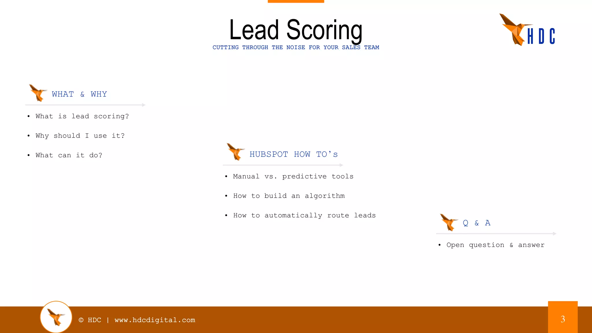 © HDC | www.hdcdigital.com
Lead ScoringCUTTING THROUGH THE NOISE FOR YOUR SALES TEAM
3
WHAT & WHY
• What is lead scoring?
• Why should I use it?
• What can it do? HUBSPOT HOW TO’s
• Manual vs. predictive tools
• How to build an algorithm
• How to automatically route leads
Q & A
• Open question & answer
 