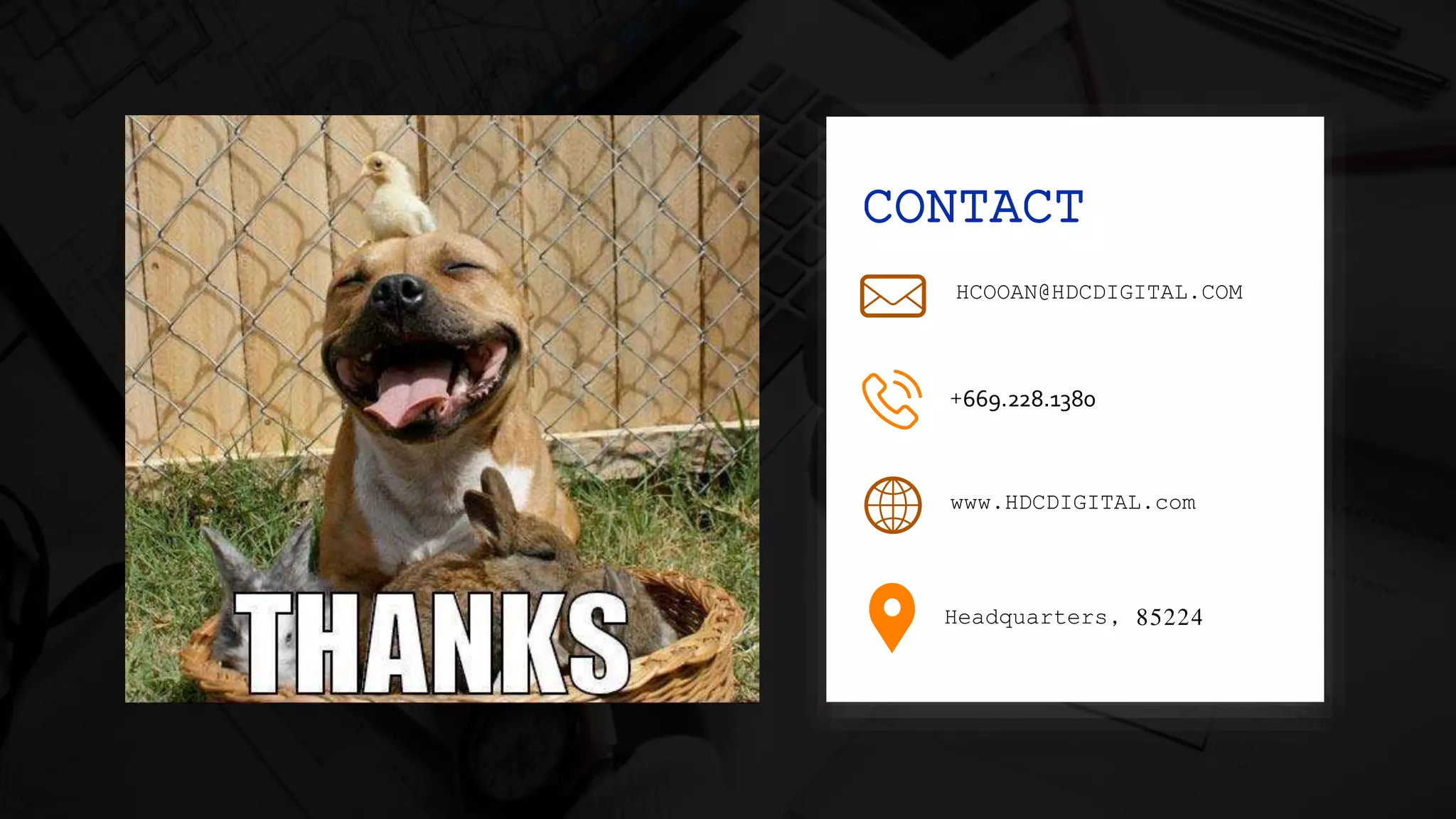 HCOOAN@HDCDIGITAL.COM
+669.228.1380
www.HDCDIGITAL.com
Headquarters, 85224
CONTACT
 