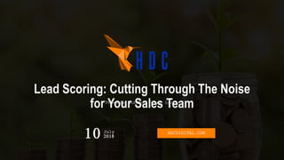 Lead Scoring: Cutting Through The Noise
for Your Sales TeamPhoenix HubSpot User Group
10 2018
July HDCDIGITAL.COM
 