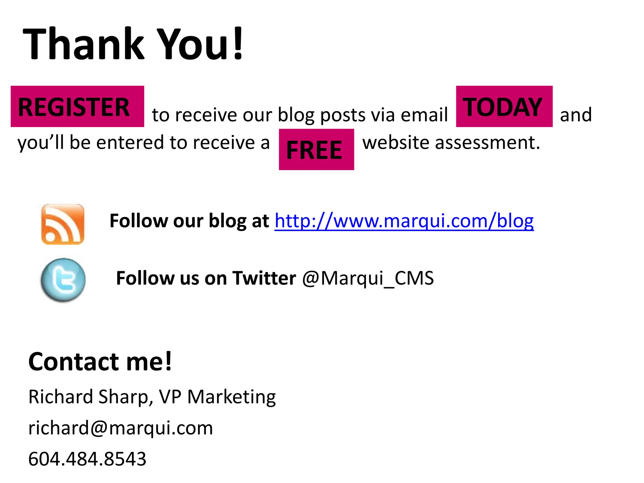 Thank You!
REGISTER        to receive our blog posts via email TODAY and
you’ll be entered to receive a FREE website assessment.


         Follow our blog at http://www.marqui.com/blog

          Follow us on Twitter @Marqui_CMS


 Contact me!
 Richard Sharp, VP Marketing
 richard@marqui.com
 604.484.8543
 