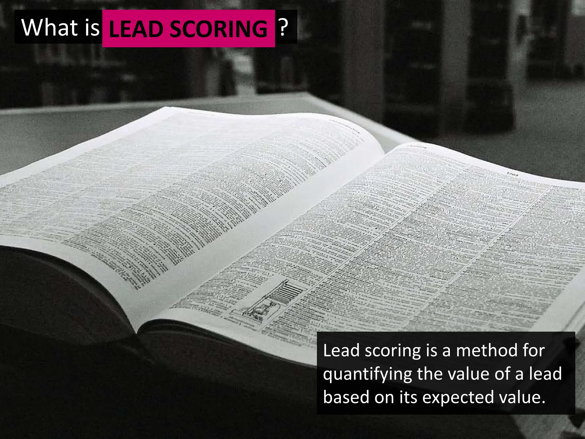 What is LEAD SCORING ?




                         Lead scoring is a method for
                         quantifying the value of a lead
                         based on its expected value.
 
