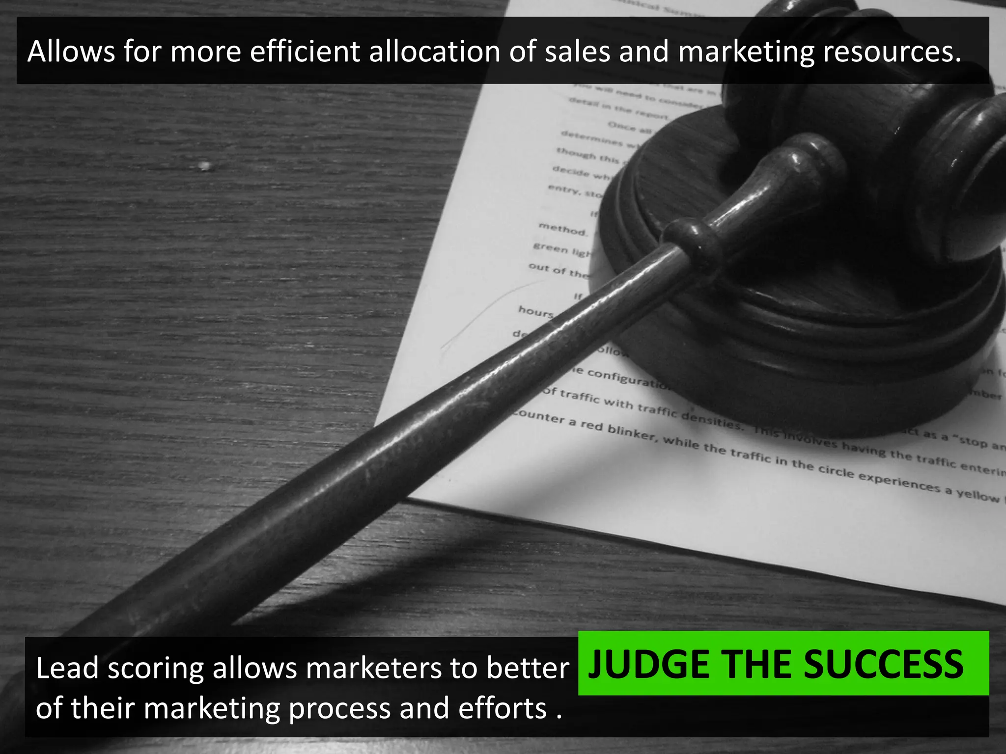 Allows for more efficient allocation of sales and marketing resources.




Lead scoring allows marketers to better    JUDGE THE SUCCESS
of their marketing process and efforts .
 