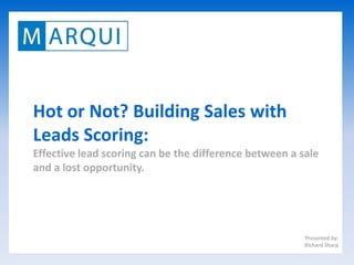 Hot or Not? Building Sales with
Leads Scoring:
Effective lead scoring can be the difference between a sale
and a lost opportunity.




                                                        Presented by:
                                                        Richard Sharp
 