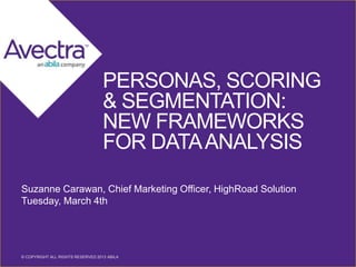 PERSONAS, SCORING
& SEGMENTATION:
NEW FRAMEWORKS
FOR DATA ANALYSIS
Suzanne Carawan, Chief Marketing Officer, HighRoad Solution
Tuesday, March 4th

© COPYRIGHT ALL RIGHTS RESERVED 2013 ABILA RESERVED 2014 ABILA
1
© COPYRIGHT ALL RIGHTS

 